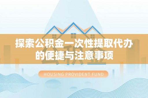 珲春探索公积金一次性提取代办的便捷与注意事项