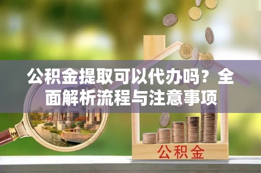 珲春公积金提取可以代办吗？全面解析流程与注意事项