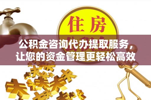 珲春公积金咨询代办提取服务，让您的资金管理更轻松高效