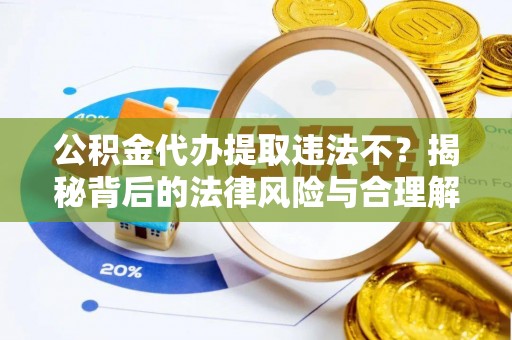 珲春公积金代办提取违法不？揭秘背后的法律风险与合理解决方案