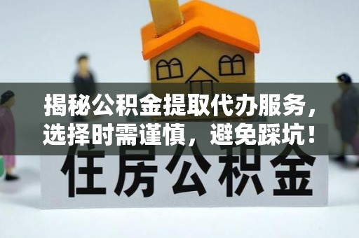 珲春揭秘公积金提取代办服务，选择时需谨慎，避免踩坑！