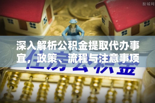 珲春深入解析公积金提取代办事宜，政策、流程与注意事项全攻略