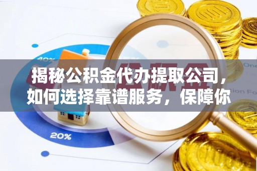 珲春揭秘公积金代办提取公司，如何选择靠谱服务，保障你的资金安全