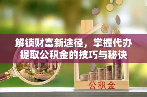 珲春解锁财富新途径，掌握代办提取公积金的技巧与秘诀