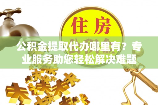 珲春公积金提取代办哪里有？专业服务助您轻松解决难题