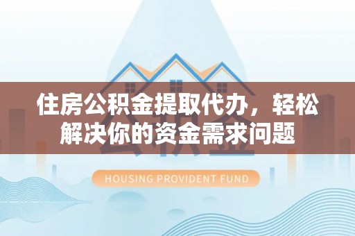 珲春住房公积金提取代办，轻松解决你的资金需求问题