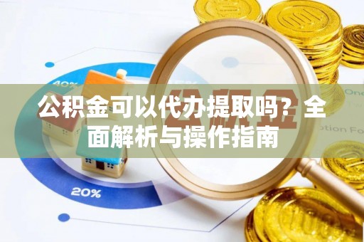 珲春公积金可以代办提取吗？全面解析与操作指南