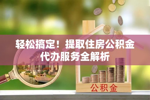 珲春轻松搞定！提取住房公积金代办服务全解析