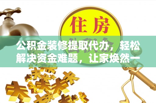 珲春公积金装修提取代办，轻松解决资金难题，让家焕然一新