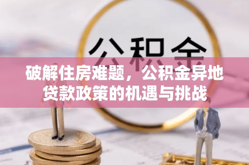 珲春破解住房难题，公积金异地贷款政策的机遇与挑战