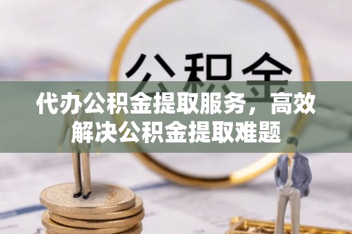 珲春代办公积金提取服务，高效解决公积金提取难题