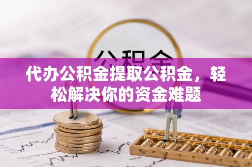 珲春代办公积金提取公积金，轻松解决你的资金难题