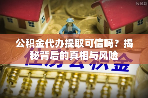 珲春公积金代办提取可信吗？揭秘背后的真相与风险