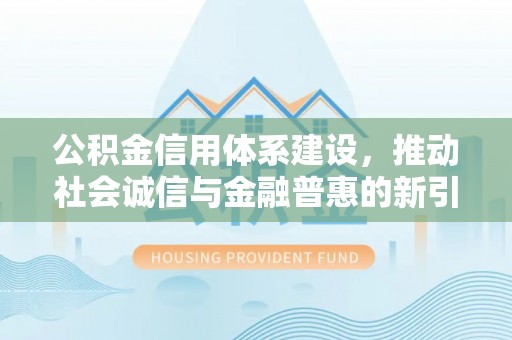 珲春公积金信用体系建设，推动社会诚信与金融普惠的新引擎