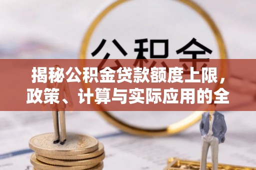 珲春揭秘公积金贷款额度上限，政策、计算与实际应用的全面解析