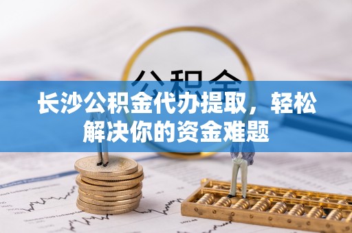 珲春长沙公积金代办提取，轻松解决你的资金难题