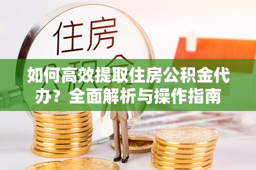 珲春如何高效提取住房公积金代办？全面解析与操作指南