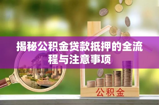 珲春揭秘公积金贷款抵押的全流程与注意事项