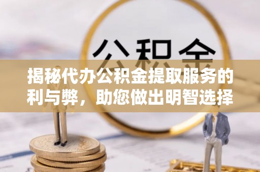 珲春揭秘代办公积金提取服务的利与弊，助您做出明智选择