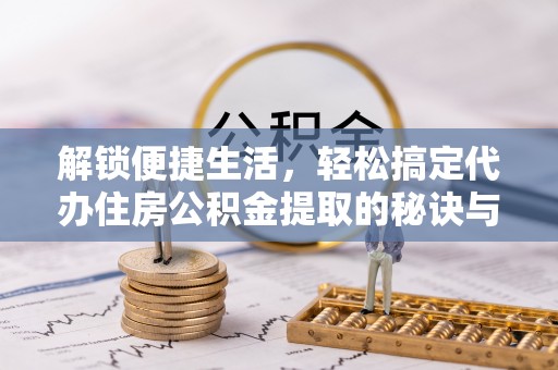 珲春解锁便捷生活，轻松搞定代办住房公积金提取的秘诀与技巧