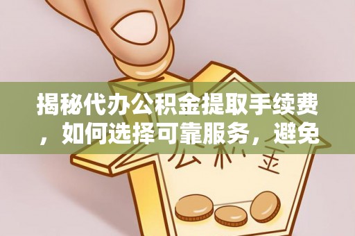 珲春揭秘代办公积金提取手续费，如何选择可靠服务，避免隐形陷阱
