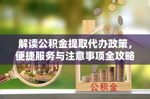 珲春解读公积金提取代办政策，便捷服务与注意事项全攻略