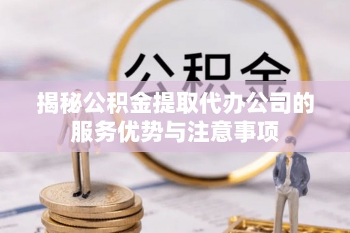 珲春揭秘公积金提取代办公司的服务优势与注意事项