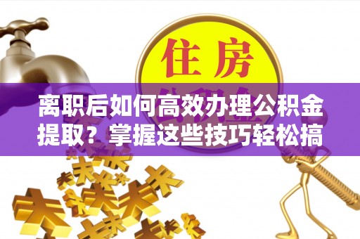 珲春离职后如何高效办理公积金提取？掌握这些技巧轻松搞定