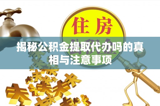 珲春揭秘公积金提取代办吗的真相与注意事项