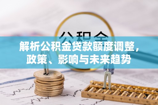 珲春解析公积金贷款额度调整，政策、影响与未来趋势