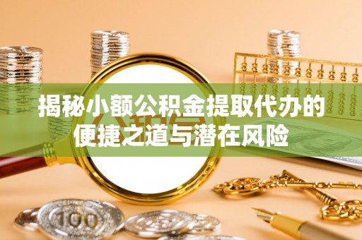 珲春揭秘小额公积金提取代办的便捷之道与潜在风险