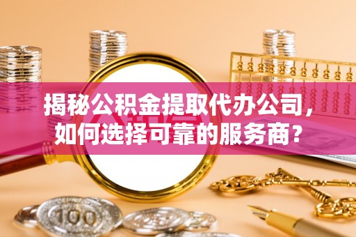 珲春揭秘公积金提取代办公司，如何选择可靠的服务商？