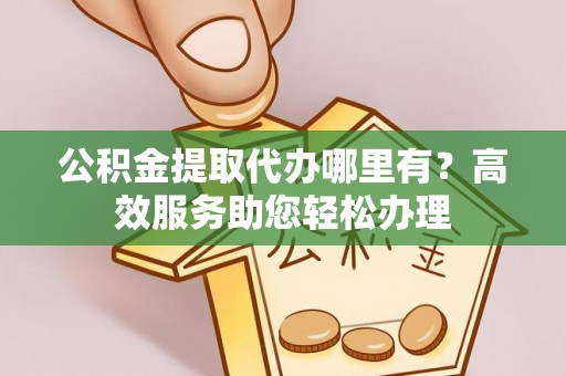 珲春公积金提取代办哪里有？高效服务助您轻松办理