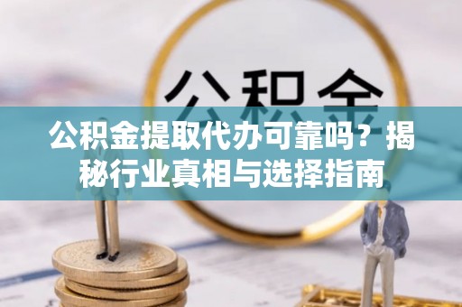 珲春公积金提取代办可靠吗？揭秘行业真相与选择指南