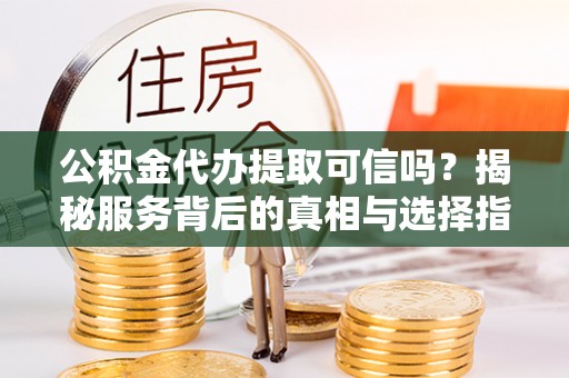 珲春公积金代办提取可信吗？揭秘服务背后的真相与选择指南