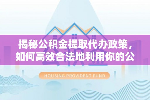 珲春揭秘公积金提取代办政策，如何高效合法地利用你的公积金
