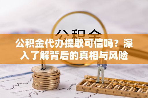 珲春公积金代办提取可信吗？深入了解背后的真相与风险