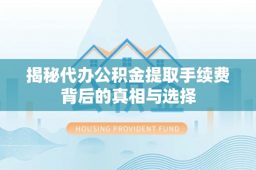 珲春揭秘代办公积金提取手续费背后的真相与选择