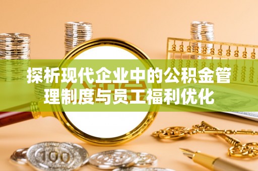 珲春探析现代企业中的公积金管理制度与员工福利优化