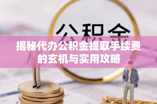 珲春揭秘代办公积金提取手续费的玄机与实用攻略