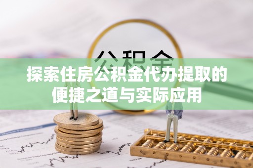珲春探索住房公积金代办提取的便捷之道与实际应用