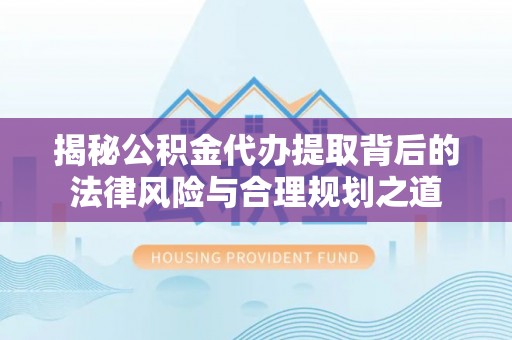珲春揭秘公积金代办提取背后的法律风险与合理规划之道