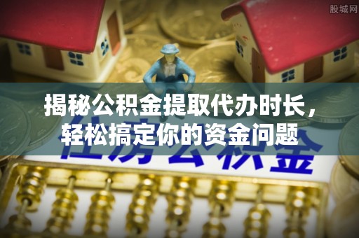 珲春揭秘公积金提取代办时长，轻松搞定你的资金问题