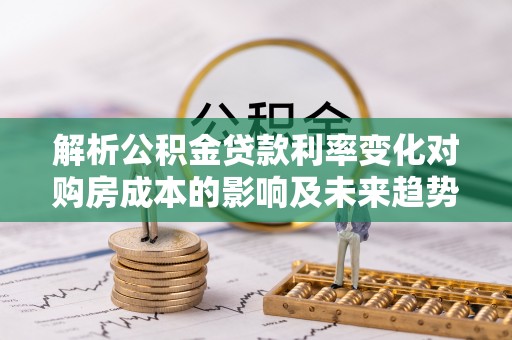 珲春解析公积金贷款利率变化对购房成本的影响及未来趋势