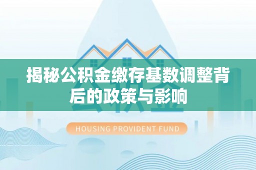 珲春揭秘公积金缴存基数调整背后的政策与影响