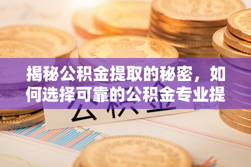 珲春揭秘公积金提取的秘密，如何选择可靠的公积金专业提取代办服务