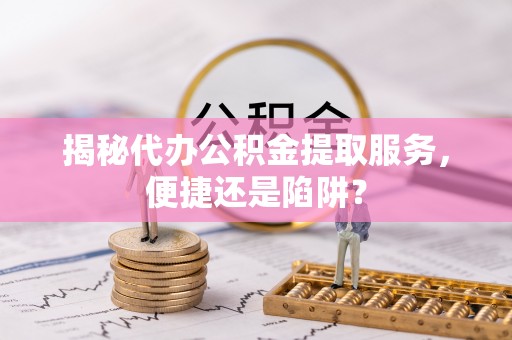 珲春揭秘代办公积金提取服务，便捷还是陷阱？