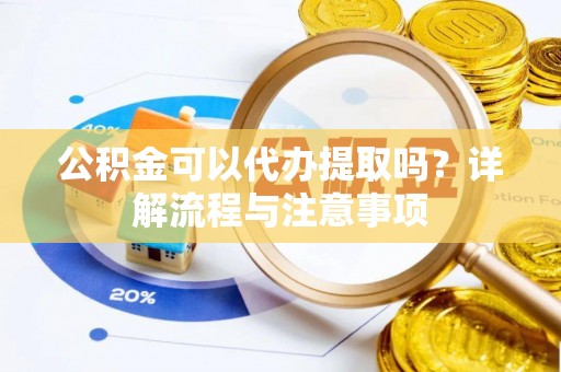 珲春公积金可以代办提取吗？详解流程与注意事项