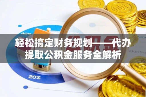 珲春轻松搞定财务规划——代办提取公积金服务全解析