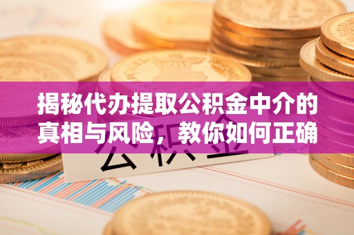 珲春揭秘代办提取公积金中介的真相与风险，教你如何正确操作